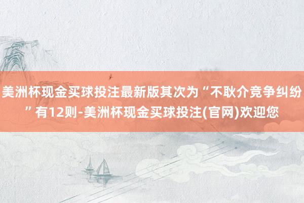 美洲杯现金买球投注最新版其次为“不耿介竞争纠纷”有12则-美洲杯现金买球投注(官网)欢迎您