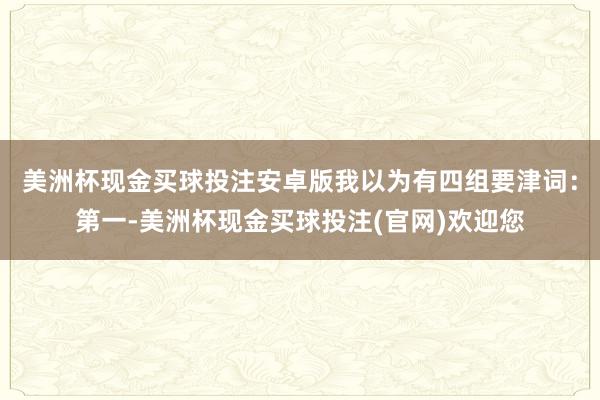 美洲杯现金买球投注安卓版我以为有四组要津词：第一-美洲杯现金买球投注(官网)欢迎您