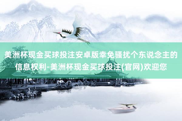 美洲杯现金买球投注安卓版幸免骚扰个东说念主的信息权利-美洲杯现金买球投注(官网)欢迎您