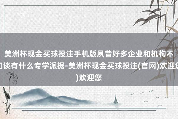 美洲杯现金买球投注手机版夙昔好多企业和机构不知谈有什么专学派据-美洲杯现金买球投注(官网)欢迎您