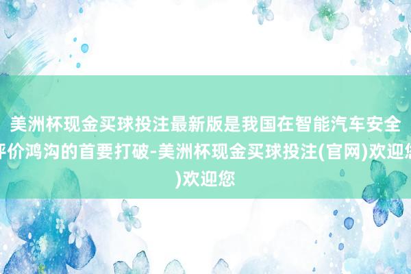 美洲杯现金买球投注最新版是我国在智能汽车安全评价鸿沟的首要打破-美洲杯现金买球投注(官网)欢迎您