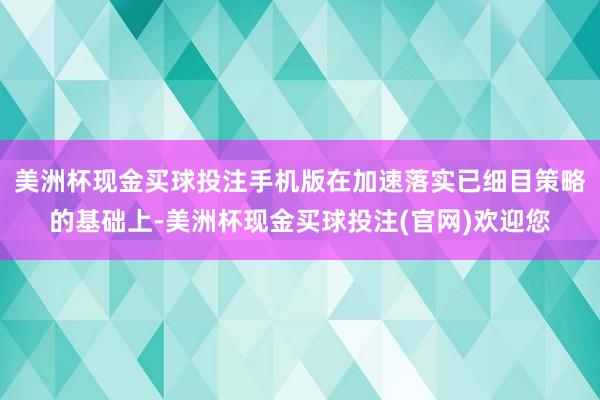 美洲杯现金买球投注手机版在加速落实已细目策略的基础上-美洲杯现金买球投注(官网)欢迎您