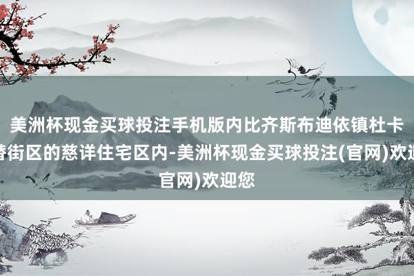 美洲杯现金买球投注手机版内比齐斯布迪依镇杜卡嘚替街区的慈详住宅区内-美洲杯现金买球投注(官网)欢迎您