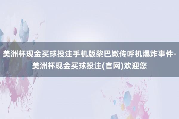 美洲杯现金买球投注手机版黎巴嫩传呼机爆炸事件-美洲杯现金买球投注(官网)欢迎您