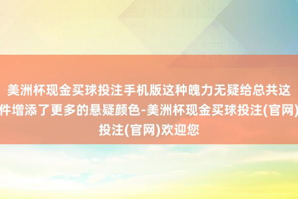 美洲杯现金买球投注手机版这种魄力无疑给总共这个词事件增添了更多的悬疑颜色-美洲杯现金买球投注(官网)欢迎您