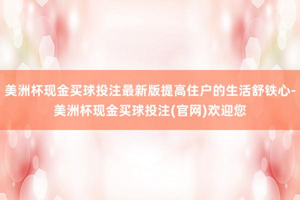 美洲杯现金买球投注最新版提高住户的生活舒铁心-美洲杯现金买球投注(官网)欢迎您