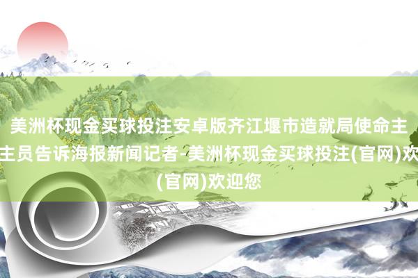 美洲杯现金买球投注安卓版齐江堰市造就局使命主说念主员告诉海报新闻记者-美洲杯现金买球投注(官网)欢迎您