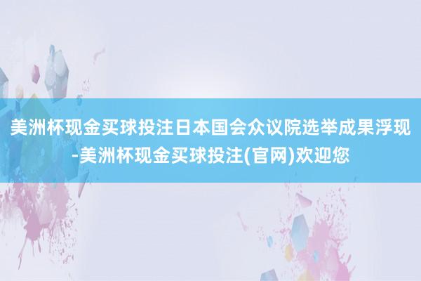 美洲杯现金买球投注　　日本国会众议院选举成果浮现-美洲杯现金买球投注(官网)欢迎您