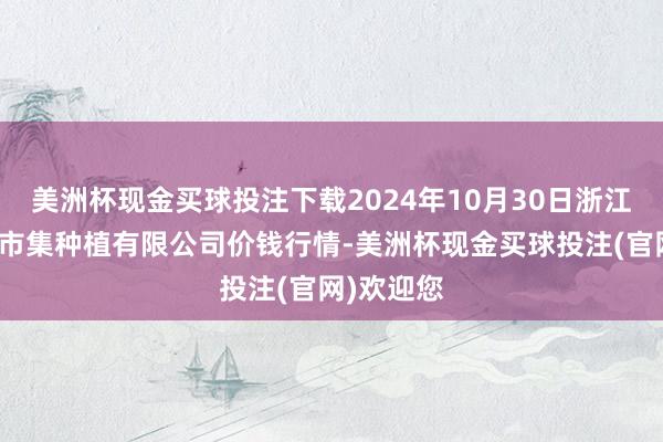 美洲杯现金买球投注下载2024年10月30日浙江良渚蔬菜市集种植有限公司价钱行情-美洲杯现金买球投注(官网)欢迎您
