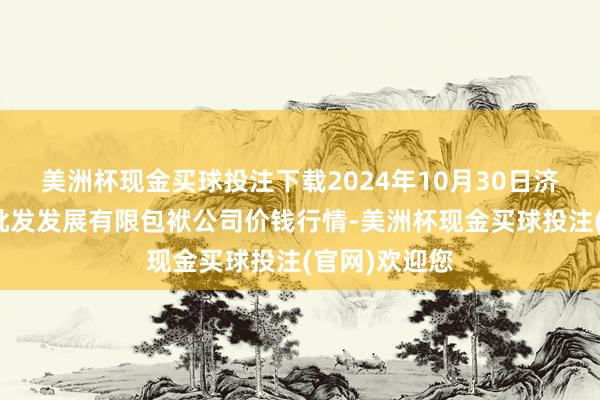 美洲杯现金买球投注下载2024年10月30日济南堤口果品批发发展有限包袱公司价钱行情-美洲杯现金买球投注(官网)欢迎您