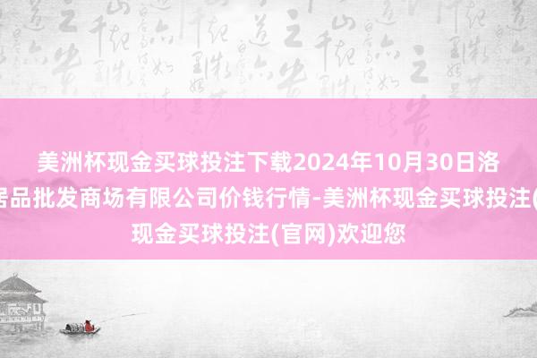 美洲杯现金买球投注下载2024年10月30日洛阳宏进农副居品批发商场有限公司价钱行情-美洲杯现金买球投注(官网)欢迎您