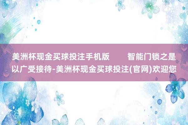 美洲杯现金买球投注手机版        智能门锁之是以广受接待-美洲杯现金买球投注(官网)欢迎您