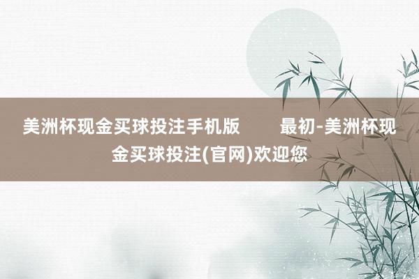 美洲杯现金买球投注手机版        最初-美洲杯现金买球投注(官网)欢迎您
