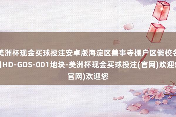美洲杯现金买球投注安卓版海淀区善事寺棚户区雠校名目HD-GDS-001地块-美洲杯现金买球投注(官网)欢迎您