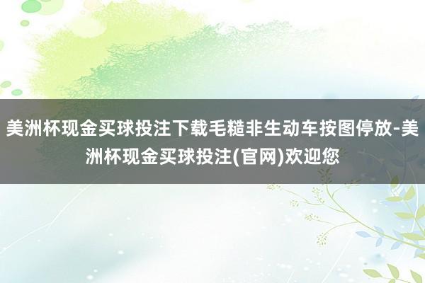 美洲杯现金买球投注下载毛糙非生动车按图停放-美洲杯现金买球投注(官网)欢迎您