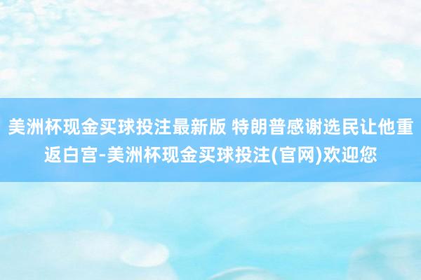 美洲杯现金买球投注最新版 特朗普感谢选民让他重返白宫-美洲杯现金买球投注(官网)欢迎您
