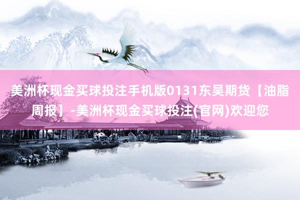 美洲杯现金买球投注手机版0131东吴期货【油脂周报】-美洲杯现金买球投注(官网)欢迎您