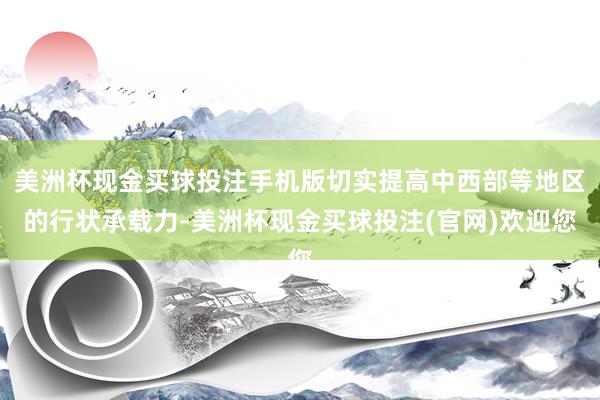 美洲杯现金买球投注手机版切实提高中西部等地区的行状承载力-美洲杯现金买球投注(官网)欢迎您