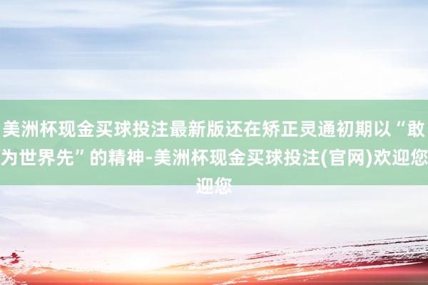 美洲杯现金买球投注最新版还在矫正灵通初期以“敢为世界先”的精神-美洲杯现金买球投注(官网)欢迎您