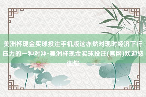 美洲杯现金买球投注手机版这亦然对现时经济下行压力的一种对冲-美洲杯现金买球投注(官网)欢迎您