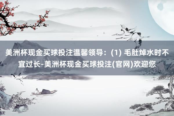 美洲杯现金买球投注温馨领导：(1) 毛肚焯水时不宜过长-美洲杯现金买球投注(官网)欢迎您