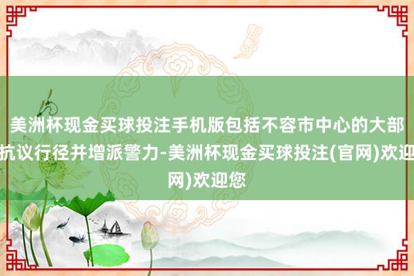 美洲杯现金买球投注手机版包括不容市中心的大部分抗议行径并增派警力-美洲杯现金买球投注(官网)欢迎您