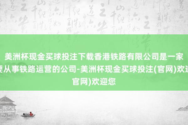 美洲杯现金买球投注下载香港铁路有限公司是一家主要从事铁路运营的公司-美洲杯现金买球投注(官网)欢迎您