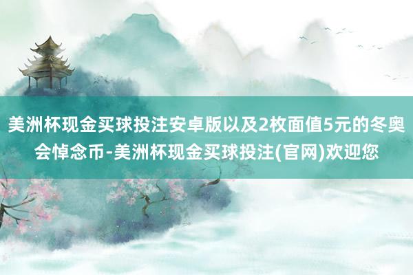 美洲杯现金买球投注安卓版以及2枚面值5元的冬奥会悼念币-美洲杯现金买球投注(官网)欢迎您