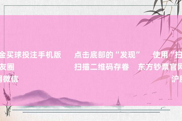 美洲杯现金买球投注手机版 点击底部的“发现” 使用“扫一扫” 即可将网页共享至一又友圈 扫描二维码存眷 东方钞票官网微信 沪股通 深股通