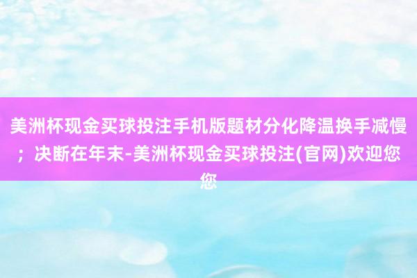 美洲杯现金买球投注手机版题材分化降温换手减慢；决断在年末-美洲杯现金买球投注(官网)欢迎您
