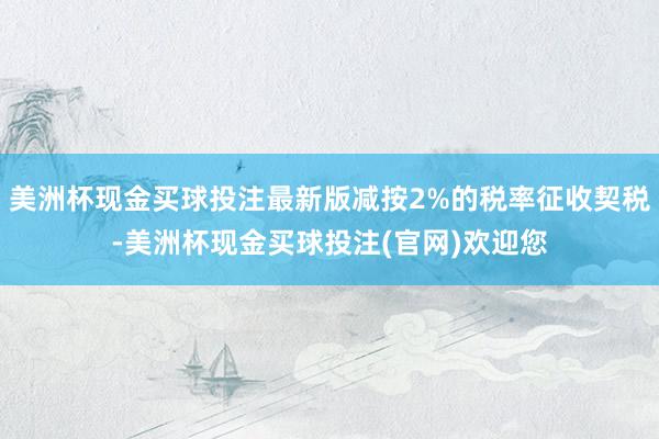 美洲杯现金买球投注最新版减按2%的税率征收契税-美洲杯现金买球投注(官网)欢迎您
