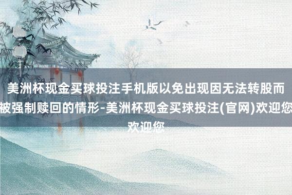 美洲杯现金买球投注手机版以免出现因无法转股而被强制赎回的情形-美洲杯现金买球投注(官网)欢迎您