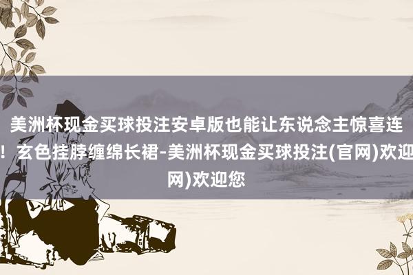 美洲杯现金买球投注安卓版也能让东说念主惊喜连连！玄色挂脖缠绵长裙-美洲杯现金买球投注(官网)欢迎您