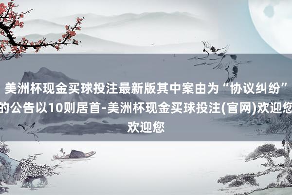 美洲杯现金买球投注最新版其中案由为“协议纠纷”的公告以10则居首-美洲杯现金买球投注(官网)欢迎您