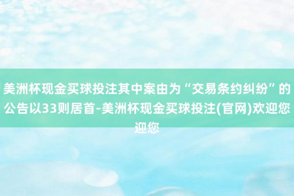 美洲杯现金买球投注其中案由为“交易条约纠纷”的公告以33则居首-美洲杯现金买球投注(官网)欢迎您