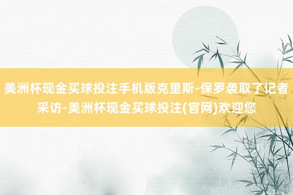 美洲杯现金买球投注手机版克里斯-保罗袭取了记者采访-美洲杯现金买球投注(官网)欢迎您