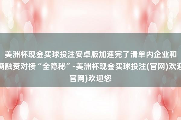美洲杯现金买球投注安卓版加速完了清单内企业和技俩融资对接“全隐秘”-美洲杯现金买球投注(官网)欢迎您