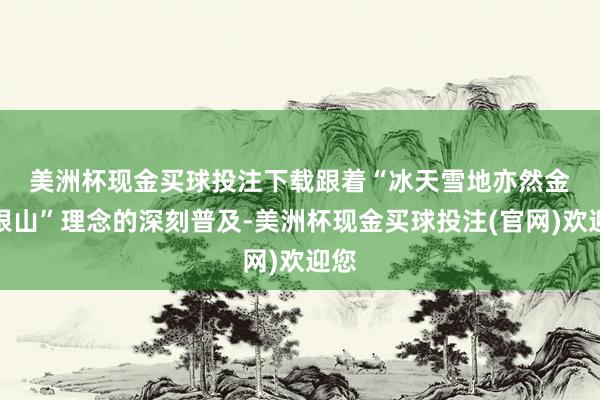 美洲杯现金买球投注下载　　跟着“冰天雪地亦然金山银山”理念的深刻普及-美洲杯现金买球投注(官网)欢迎您