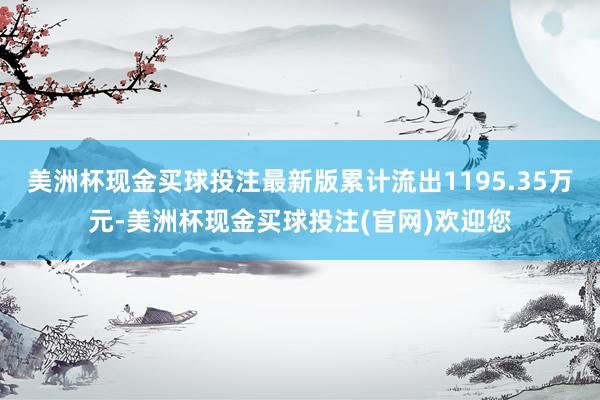 美洲杯现金买球投注最新版累计流出1195.35万元-美洲杯现金买球投注(官网)欢迎您
