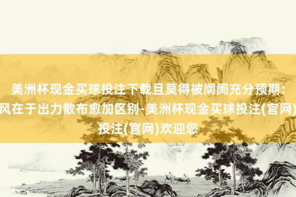 美洲杯现金买球投注下载且莫得被阛阓充分预期：风电上风在于出力散布愈加区别-美洲杯现金买球投注(官网)欢迎您