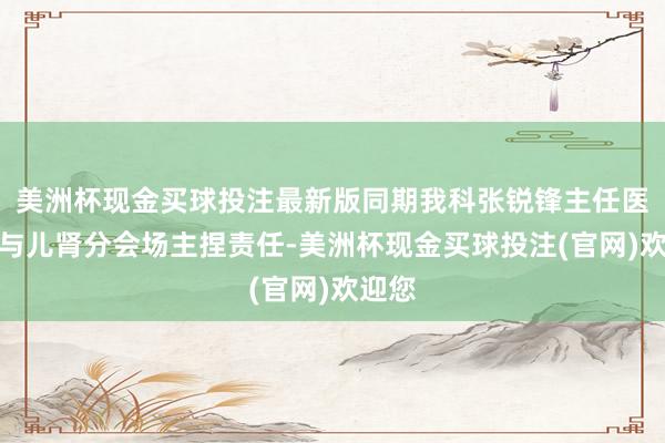 美洲杯现金买球投注最新版同期我科张锐锋主任医生参与儿肾分会场主捏责任-美洲杯现金买球投注(官网)欢迎您