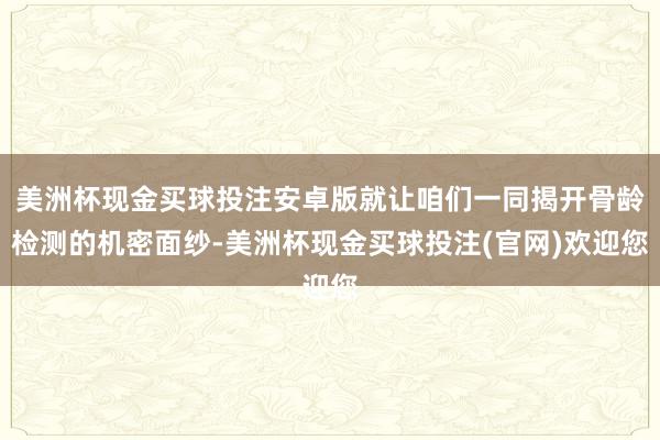 美洲杯现金买球投注安卓版就让咱们一同揭开骨龄检测的机密面纱-美洲杯现金买球投注(官网)欢迎您