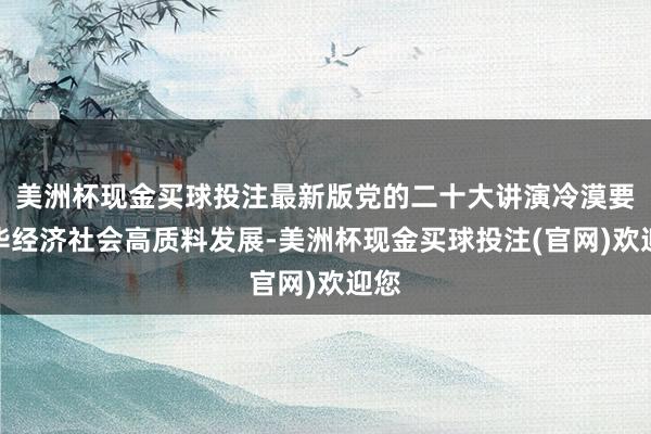 美洲杯现金买球投注最新版党的二十大讲演冷漠要完毕经济社会高质料发展-美洲杯现金买球投注(官网)欢迎您