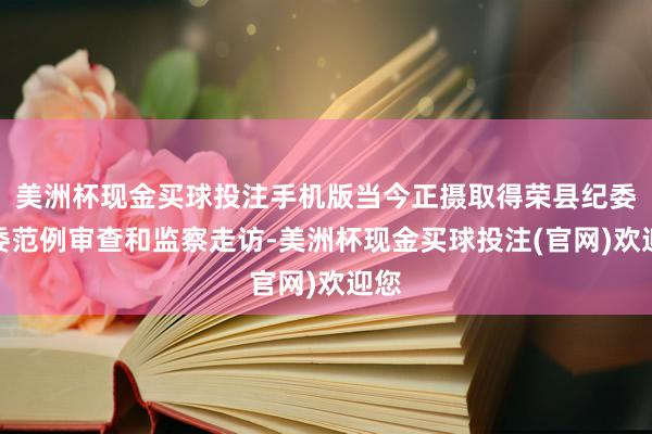 美洲杯现金买球投注手机版当今正摄取得荣县纪委监委范例审查和监察走访-美洲杯现金买球投注(官网)欢迎您