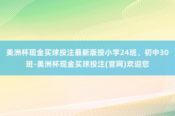 美洲杯现金买球投注最新版按小学24班、初中30班-美洲杯现金买球投注(官网)欢迎您