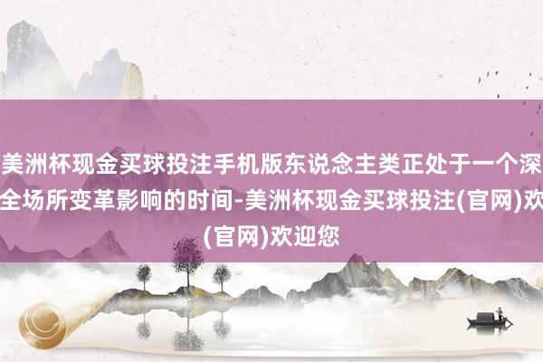 美洲杯现金买球投注手机版东说念主类正处于一个深受AI全场所变革影响的时间-美洲杯现金买球投注(官网)欢迎您