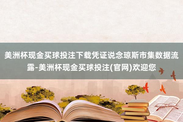 美洲杯现金买球投注下载凭证说念琼斯市集数据流露-美洲杯现金买球投注(官网)欢迎您