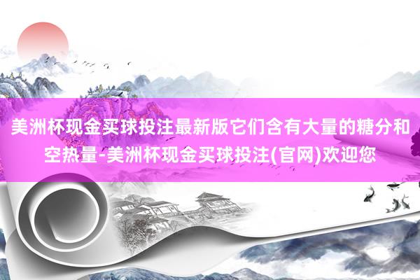 美洲杯现金买球投注最新版它们含有大量的糖分和空热量-美洲杯现金买球投注(官网)欢迎您