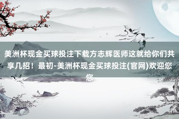 美洲杯现金买球投注下载方志辉医师这就给你们共享几招！最初-美洲杯现金买球投注(官网)欢迎您