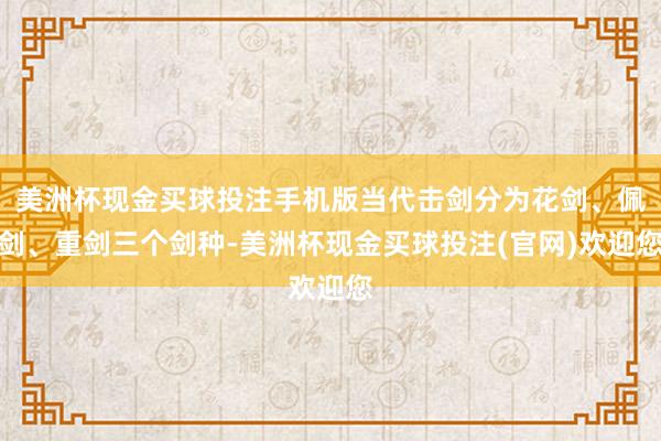 美洲杯现金买球投注手机版当代击剑分为花剑、佩剑、重剑三个剑种-美洲杯现金买球投注(官网)欢迎您